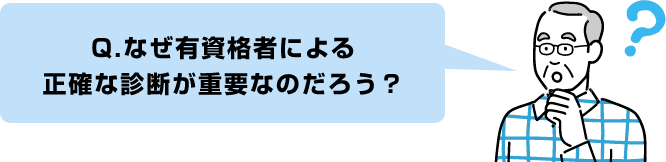 Q.なぜ有資格者による正確な診断が重要なのだろう？